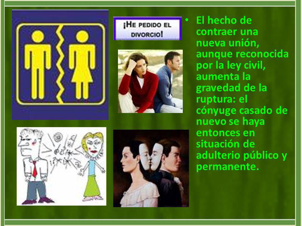 El hecho de contraer una nueva unión, aunque reconocida por la ley civil, aumenta la gravedad de la ruptura: el cónyuge casado de nuevo se haya entonces en situación de adulterio público y permanente.