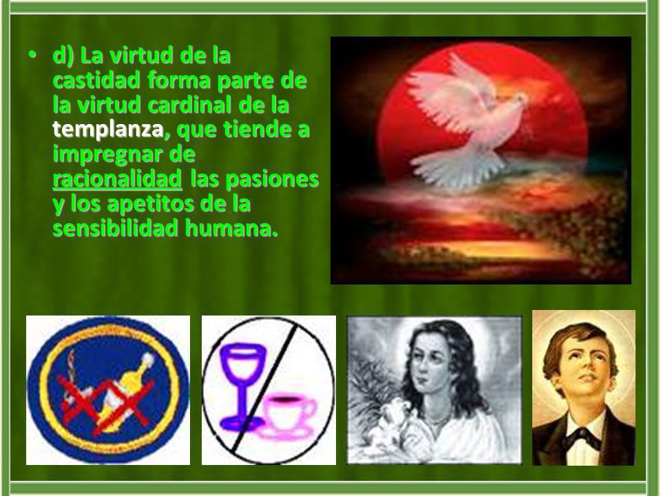d) La virtud de la castidad forma parte de la virtud cardinal de la templanza, que tiende a impregnar de racionalidad las pasiones y los apetitos de la sensibilidad humana.