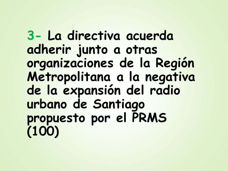 3- La directiva acuerda adherir junto a otras organizaciones de la Región Metropolitana a la negativa de la expansión del radio urbano de Santiago propuesto por el PRMS (100)