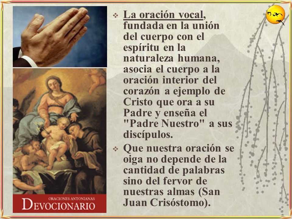 La oración vocal, fundada en la unión del cuerpo con el espíritu en la naturaleza humana, asocia el cuerpo a la oración interior del corazón a ejemplo de Cristo que ora a su Padre y enseña el Padre Nuestro a sus discípulos.