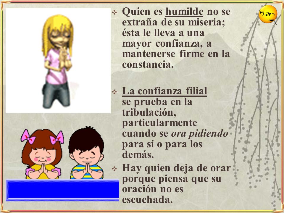 Quien es humilde no se extraña de su miseria; ésta le lleva a una mayor confianza, a mantenerse firme en la constancia.