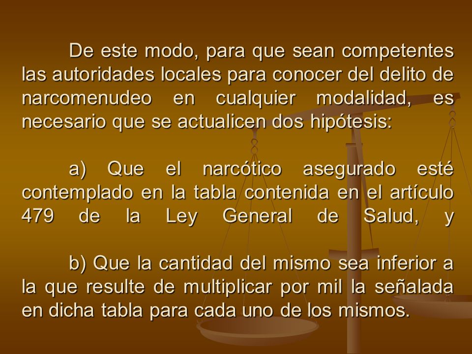 De este modo, para que sean competentes las autoridades locales para conocer del delito de narcomenudeo en cualquier modalidad, es necesario que se actualicen dos hipótesis: .