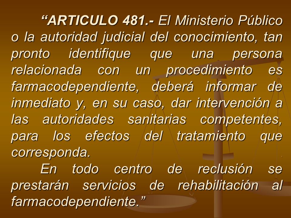 ARTICULO El Ministerio Público o la autoridad judicial del conocimiento, tan pronto identifique que una persona relacionada con un procedimiento es farmacodependiente, deberá informar de inmediato y, en su caso, dar intervención a las autoridades sanitarias competentes, para los efectos del tratamiento que corresponda.