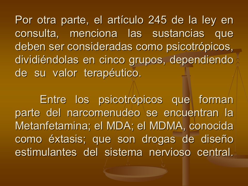 Por otra parte, el artículo 245 de la ley en consulta, menciona las sustancias que deben ser consideradas como psicotrópicos, dividiéndolas en cinco grupos, dependiendo de su valor terapéutico.