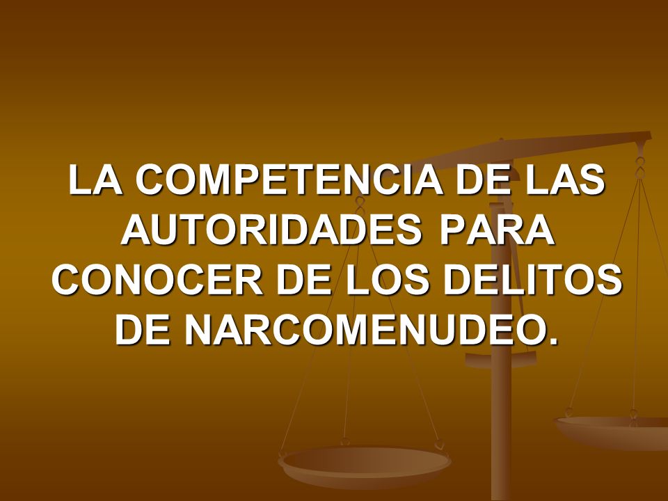 LA COMPETENCIA DE LAS AUTORIDADES PARA CONOCER DE LOS DELITOS DE NARCOMENUDEO.