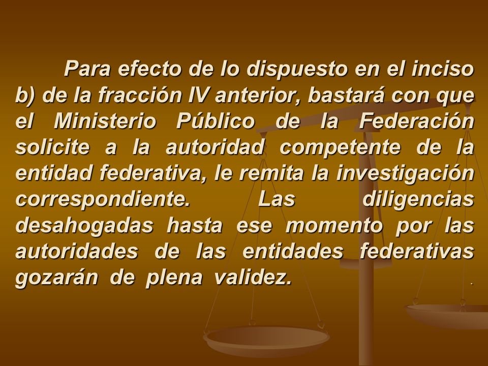 Para efecto de lo dispuesto en el inciso b) de la fracción IV anterior, bastará con que el Ministerio Público de la Federación solicite a la autoridad competente de la entidad federativa, le remita la investigación correspondiente.