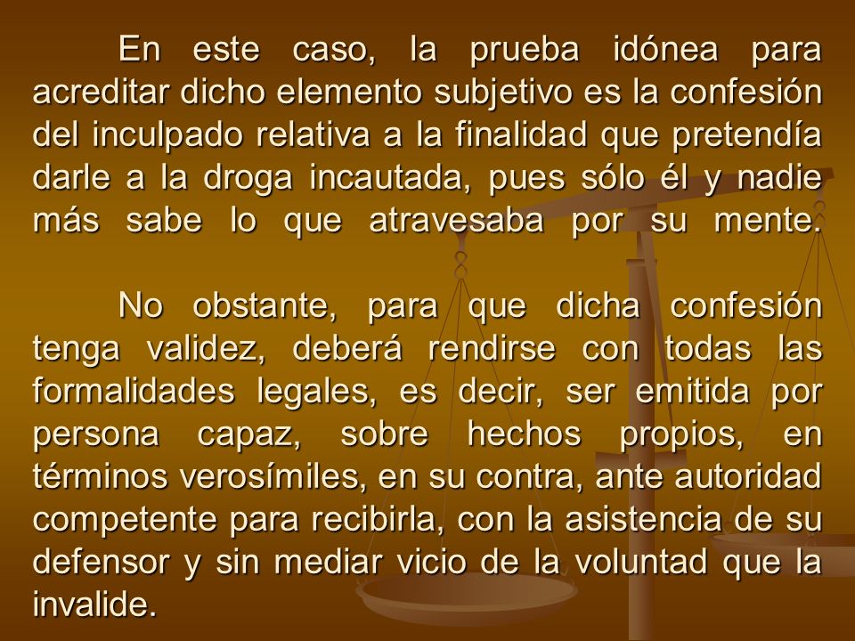 En este caso, la prueba idónea para acreditar dicho elemento subjetivo es la confesión del inculpado relativa a la finalidad que pretendía darle a la droga incautada, pues sólo él y nadie más sabe lo que atravesaba por su mente.