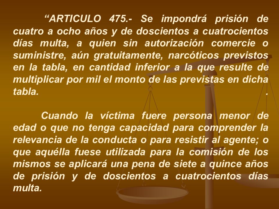 ARTICULO Se impondrá prisión de cuatro a ocho años y de doscientos a cuatrocientos días multa, a quien sin autorización comercie o suministre, aún gratuitamente, narcóticos previstos en la tabla, en cantidad inferior a la que resulte de multiplicar por mil el monto de las previstas en dicha tabla.
