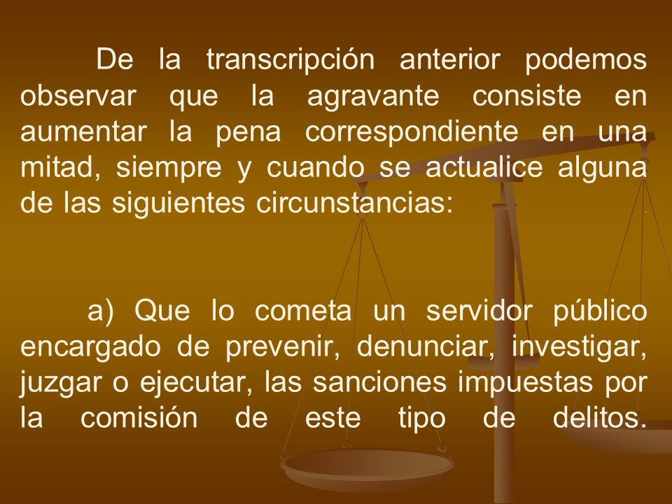 De la transcripción anterior podemos observar que la agravante consiste en aumentar la pena correspondiente en una mitad, siempre y cuando se actualice alguna de las siguientes circunstancias: .