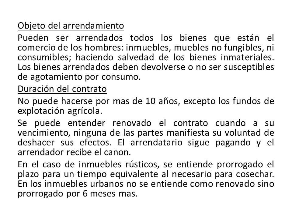Objeto del arrendamiento Pueden ser arrendados todos los bienes que están el comercio de los hombres: inmuebles, muebles no fungibles, ni consumibles; haciendo salvedad de los bienes inmateriales.