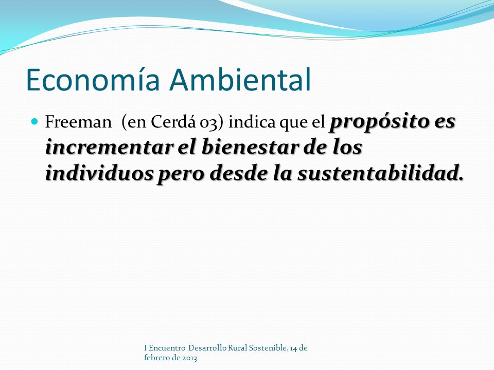 Economía Ambiental Freeman (en Cerdá 03) indica que el propósito es incrementar el bienestar de los individuos pero desde la sustentabilidad.