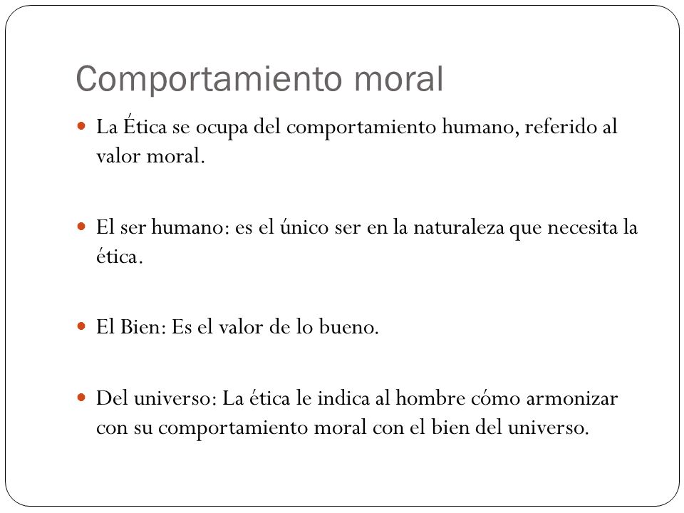 Comportamiento moral La Ética se ocupa del comportamiento humano, referido al valor moral.