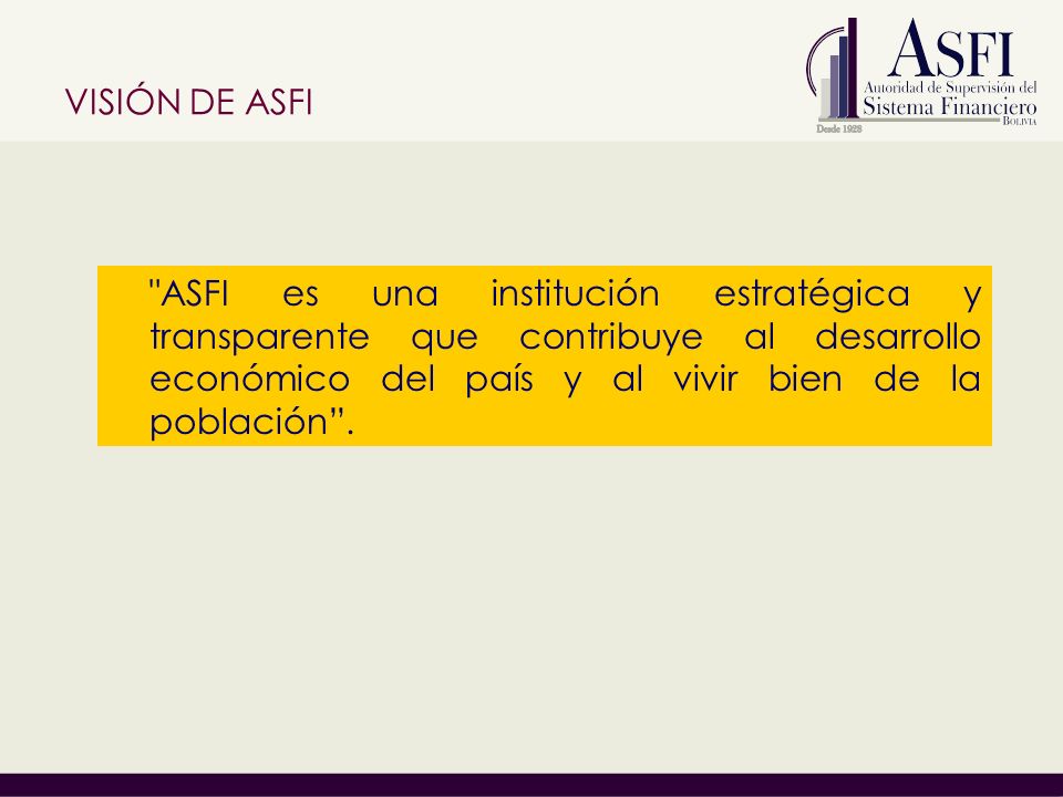 VISIÓN DE ASFI ASFI es una institución estratégica y transparente que contribuye al desarrollo económico del país y al vivir bien de la población .