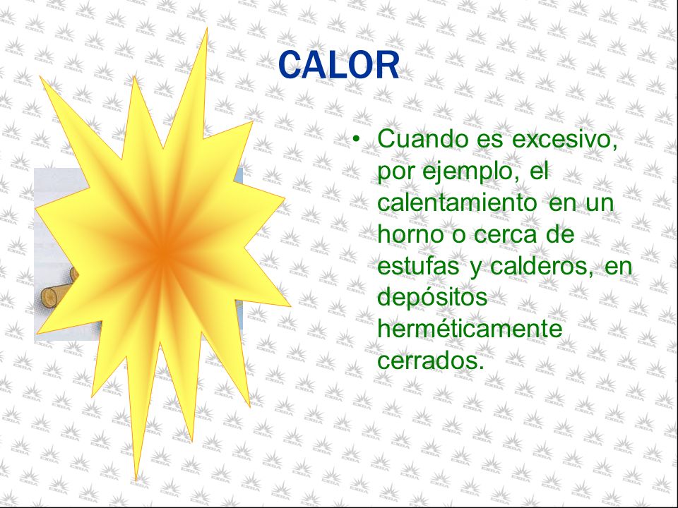 CALOR Cuando es excesivo, por ejemplo, el calentamiento en un horno o cerca de estufas y calderos, en depósitos herméticamente cerrados.
