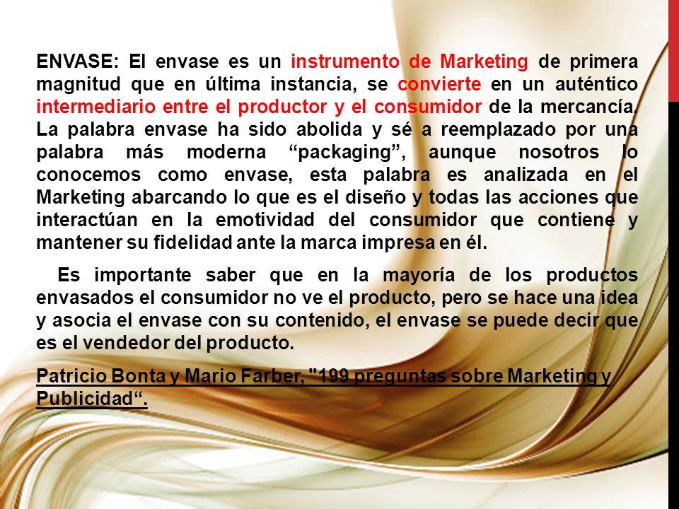 ENVASE: El envase es un instrumento de Marketing de primera magnitud que en última instancia, se convierte en un auténtico intermediario entre el productor y el consumidor de la mercancía.