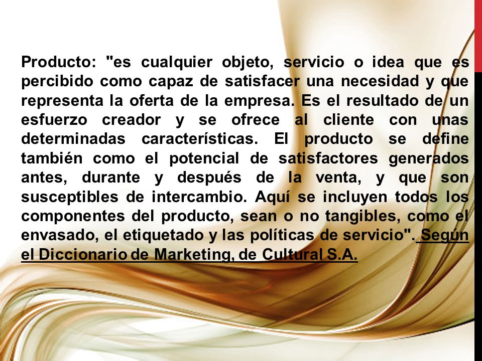 Producto: es cualquier objeto, servicio o idea que es percibido como capaz de satisfacer una necesidad y que representa la oferta de la empresa.