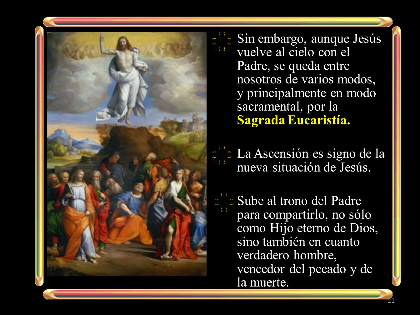 Sin embargo, aunque Jesús vuelve al cielo con el Padre, se queda entre nosotros de varios modos, y principalmente en modo sacramental, por la Sagrada Eucaristía.