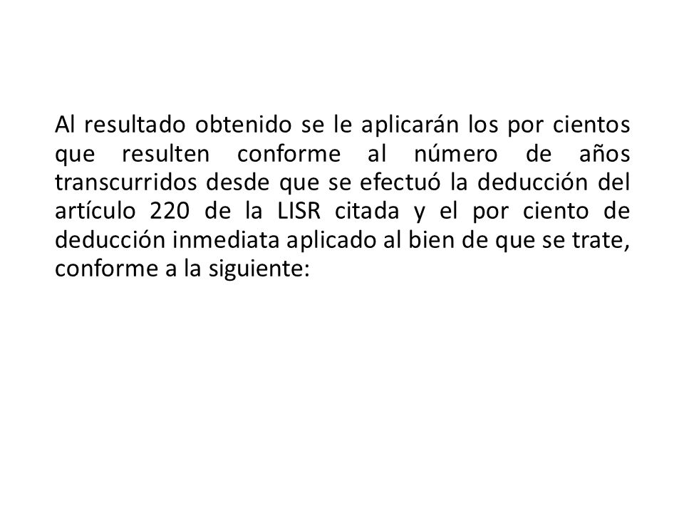 Al resultado obtenido se le aplicarán los por cientos que resulten conforme al número de años transcurridos desde que se efectuó la deducción del artículo 220 de la LISR citada y el por ciento de deducción inmediata aplicado al bien de que se trate, conforme a la siguiente: