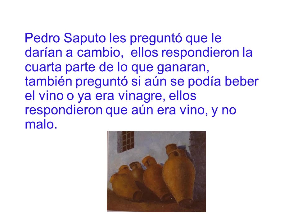 Pedro Saputo les preguntó que le darían a cambio, ellos respondieron la cuarta parte de lo que ganaran, también preguntó si aún se podía beber el vino o ya era vinagre, ellos respondieron que aún era vino, y no malo.