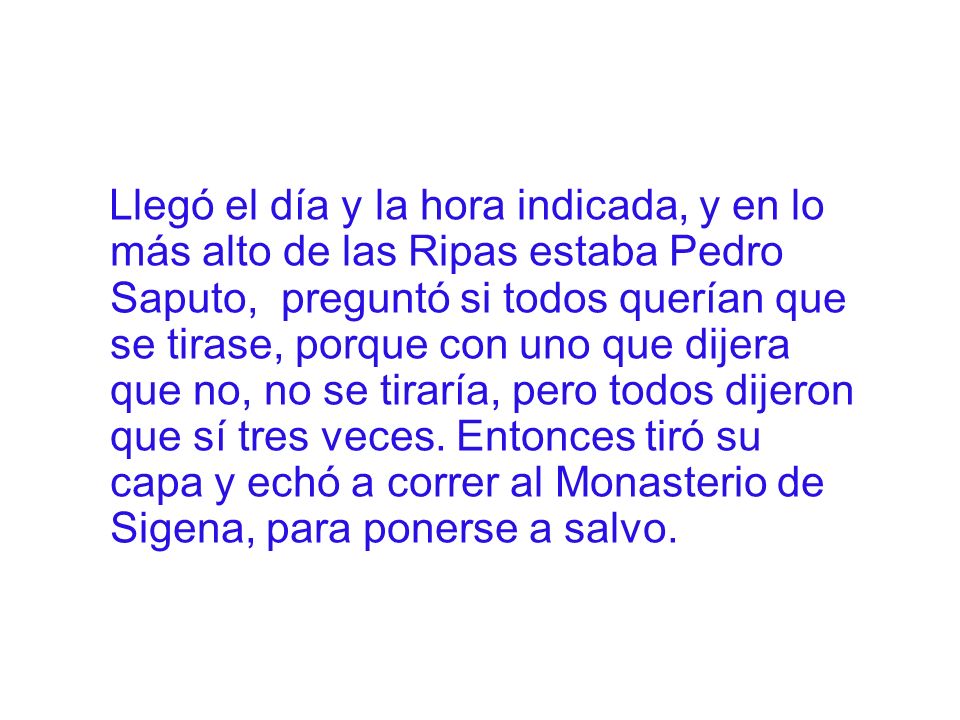 Llegó el día y la hora indicada, y en lo más alto de las Ripas estaba Pedro Saputo, preguntó si todos querían que se tirase, porque con uno que dijera que no, no se tiraría, pero todos dijeron que sí tres veces.