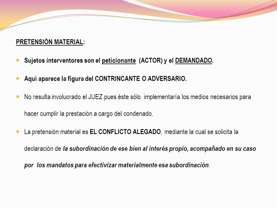PRETENSIÓN MATERIAL: Sujetos interventores son el peticionante (ACTOR) y el DEMANDADO. Aquí aparece la figura del CONTRINCANTE O ADVERSARIO.