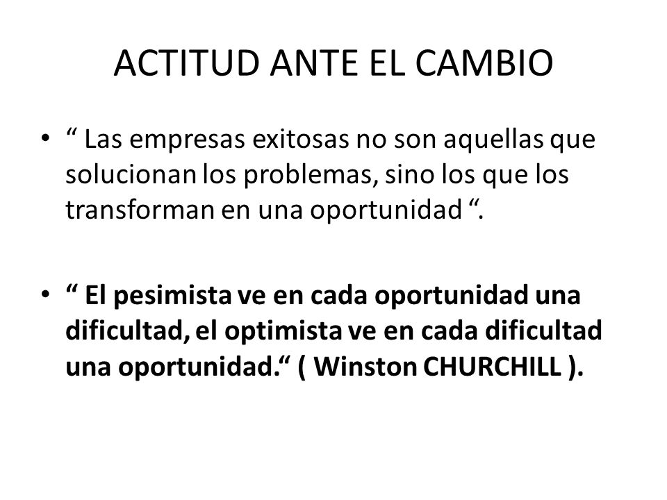 ACTITUD ANTE EL CAMBIO Las empresas exitosas no son aquellas que solucionan los problemas, sino los que los transforman en una oportunidad .