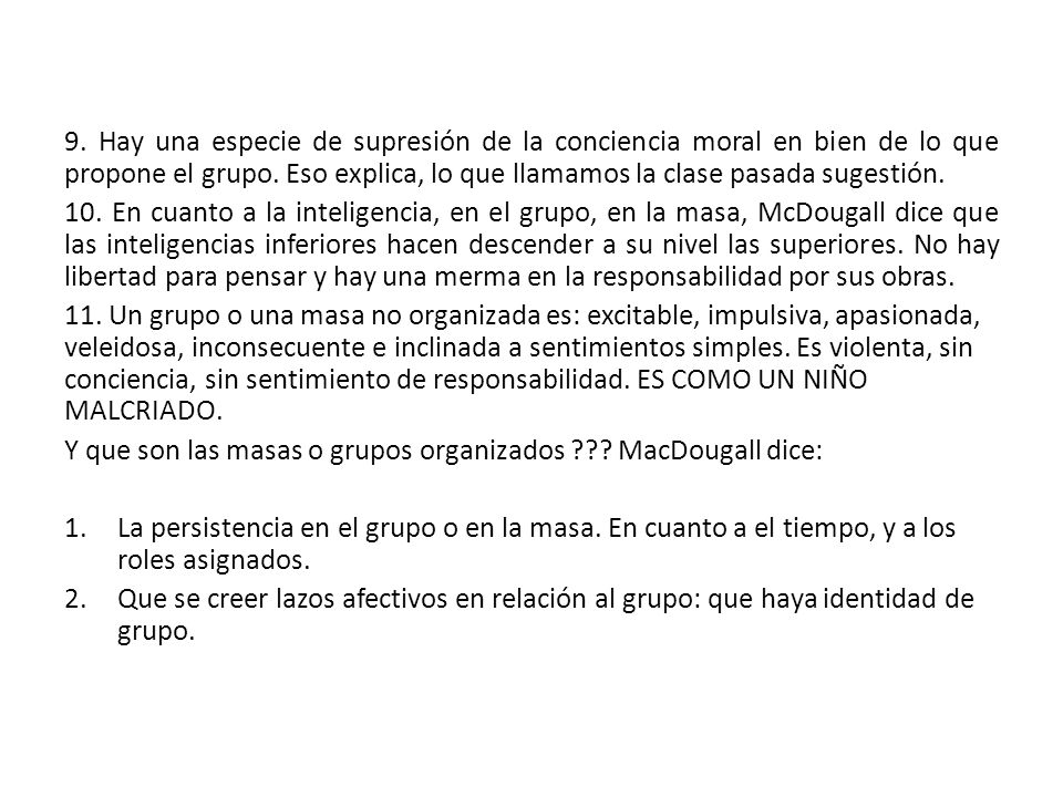 9. Hay una especie de supresión de la conciencia moral en bien de lo que propone el grupo. Eso explica, lo que llamamos la clase pasada sugestión.