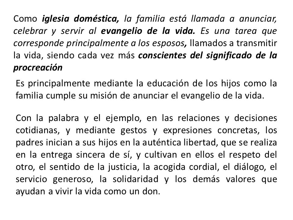 Como iglesia doméstica, la familia está llamada a anunciar, celebrar y servir al evangelio de la vida. Es una tarea que corresponde principalmente a los esposos, llamados a transmitir la vida, siendo cada vez más conscientes del significado de la procreación