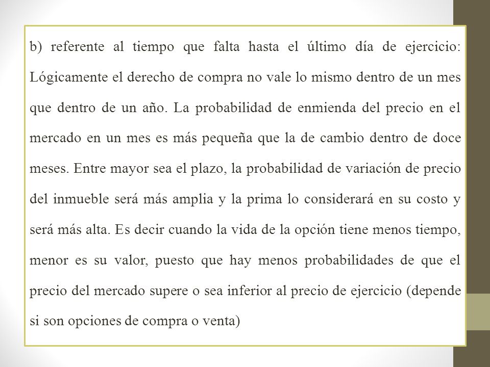 b) referente al tiempo que falta hasta el último día de ejercicio: Lógicamente el derecho de compra no vale lo mismo dentro de un mes que dentro de un año.