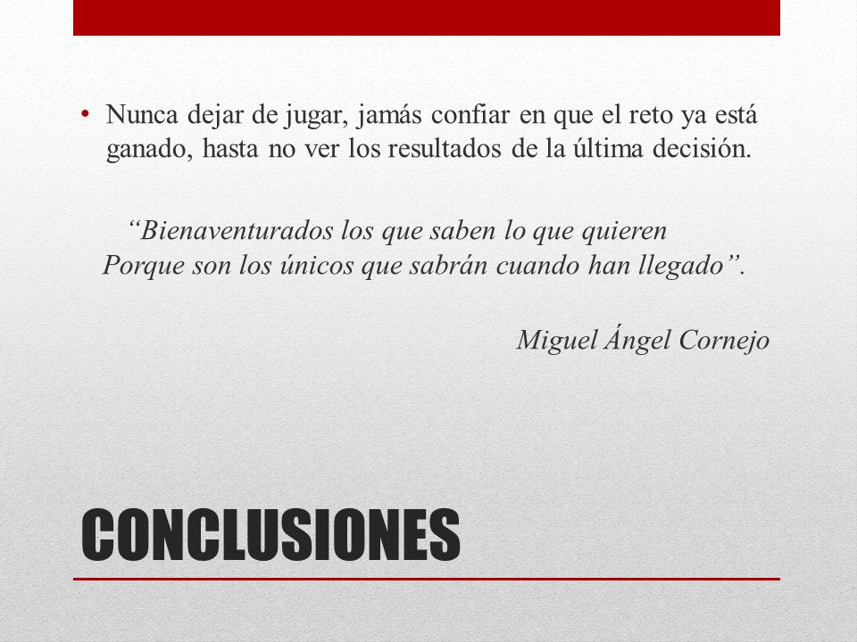 Nunca dejar de jugar, jamás confiar en que el reto ya está ganado, hasta no ver los resultados de la última decisión.