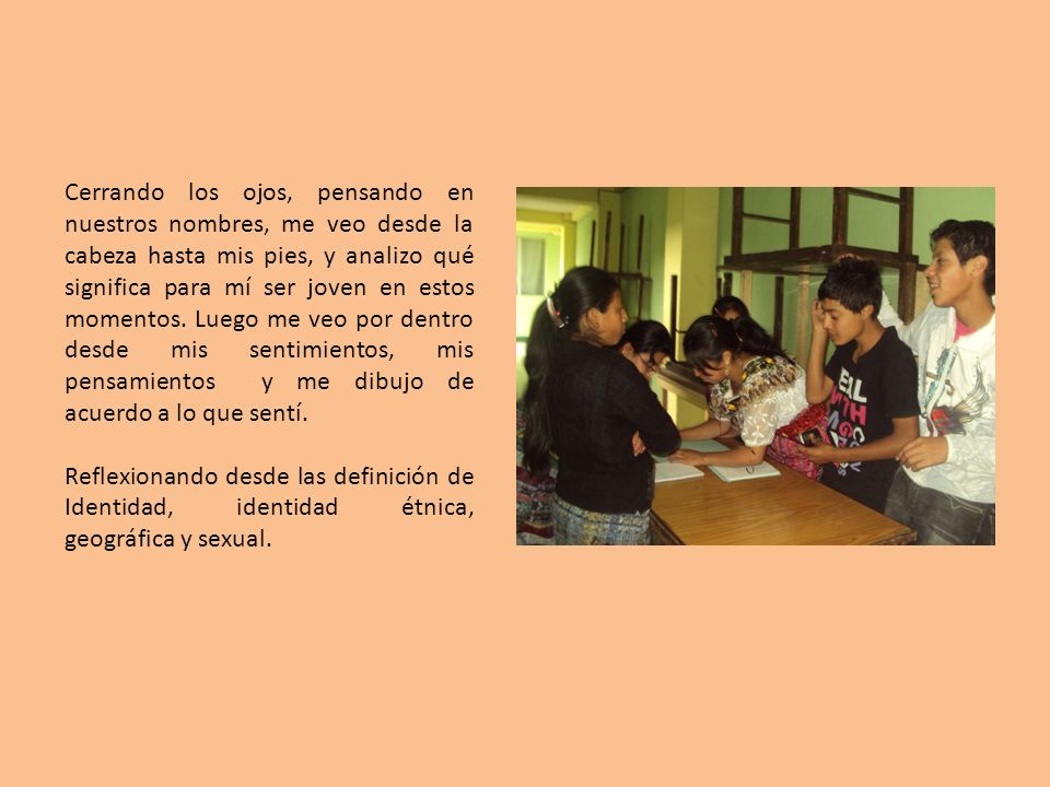 Cerrando los ojos, pensando en nuestros nombres, me veo desde la cabeza hasta mis pies, y analizo qué significa para mí ser joven en estos momentos. Luego me veo por dentro desde mis sentimientos, mis pensamientos y me dibujo de acuerdo a lo que sentí.