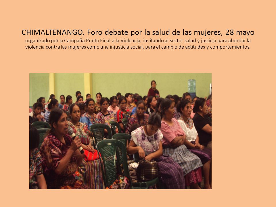 CHIMALTENANGO, Foro debate por la salud de las mujeres, 28 mayo organizado por la Campaña Punto Final a la Violencia, invitando al sector salud y justicia para abordar la violencia contra las mujeres como una injusticia social, para el cambio de actitudes y comportamientos.