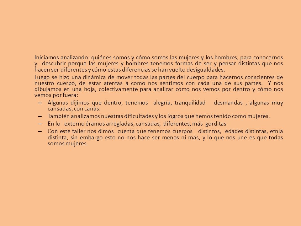 Iniciamos analizando: quiénes somos y cómo somos las mujeres y los hombres, para conocernos y descubrir porque las mujeres y hombres tenemos formas de ser y pensar distintas que nos hacen ser diferentes y cómo estas diferencias se han vuelto desigualdades.
