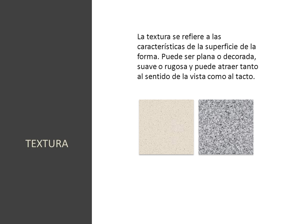 La textura se refiere a las características de la superficie de la forma. Puede ser plana o decorada, suave o rugosa y puede atraer tanto al sentido de la vista como al tacto.