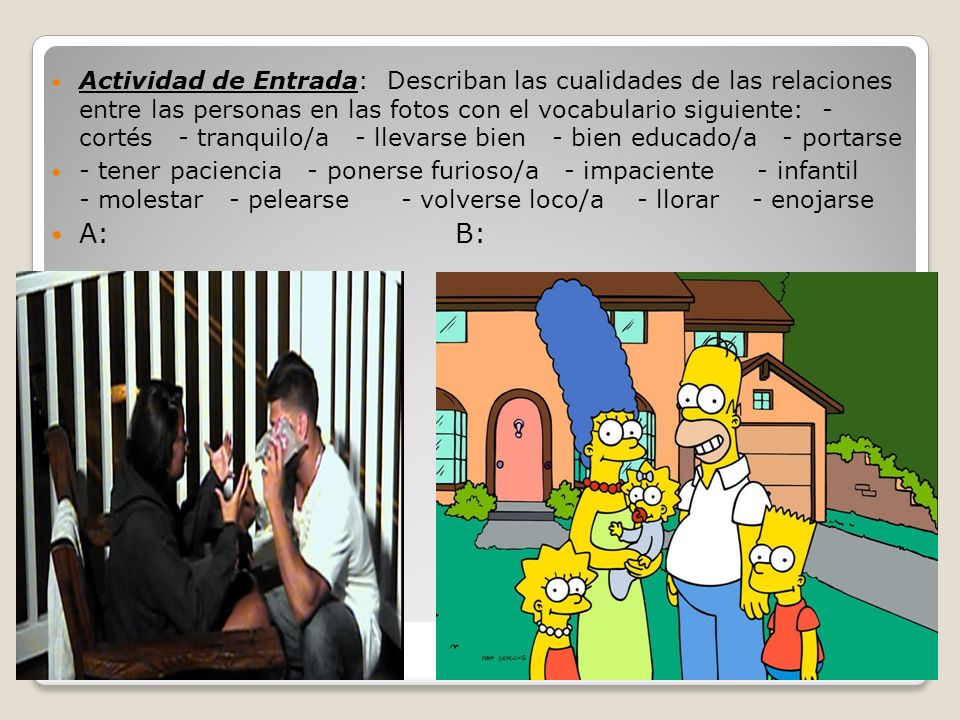 Actividad de Entrada: Describan las cualidades de las relaciones entre las personas en las fotos con el vocabulario siguiente: - cortés - tranquilo/a - llevarse bien - bien educado/a - portarse