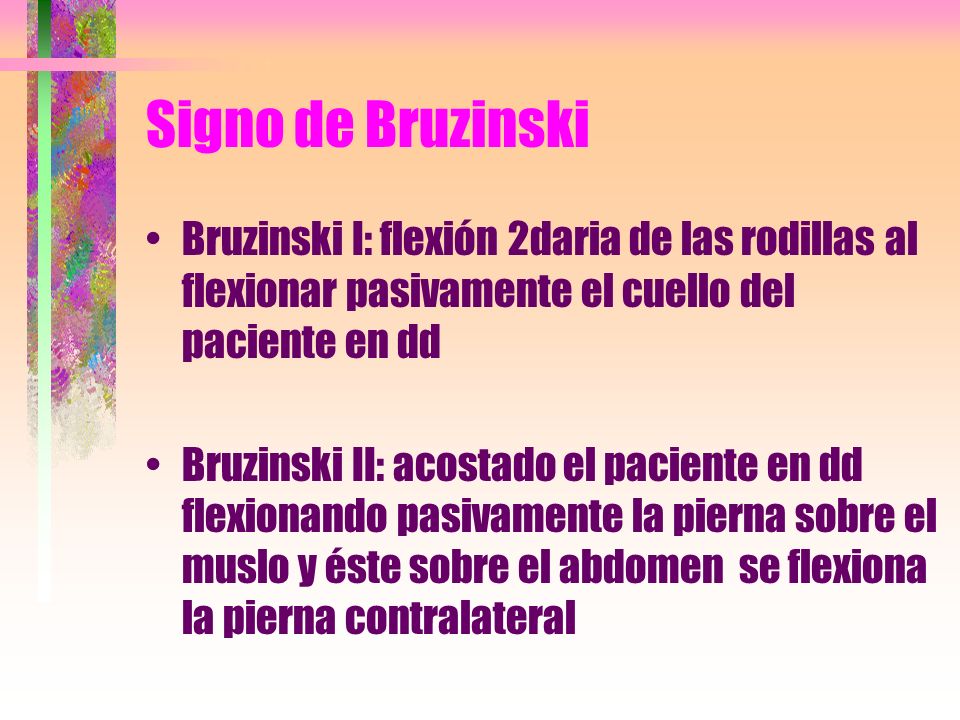 Signo de Bruzinski Bruzinski I: flexión 2daria de las rodillas al flexionar pasivamente el cuello del paciente en dd.