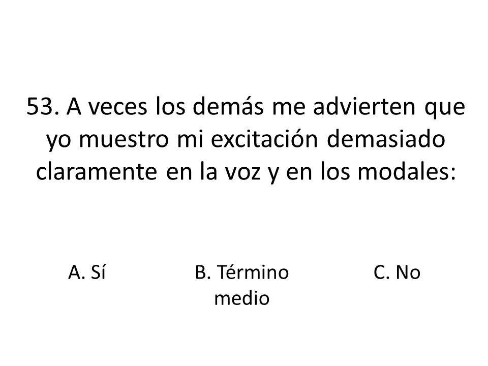 53. A veces los demás me advierten que yo muestro mi excitación demasiado claramente en la voz y en los modales: