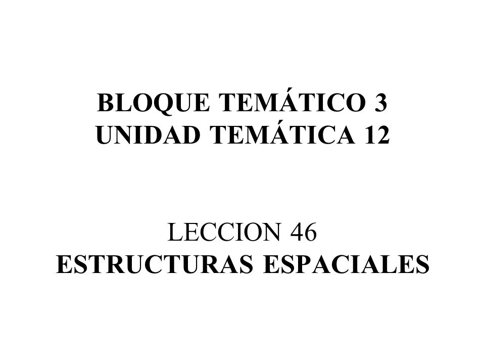 BLOQUE TEMÁTICO 3 UNIDAD TEMÁTICA 12 LECCION 46 ESTRUCTURAS ESPACIALES