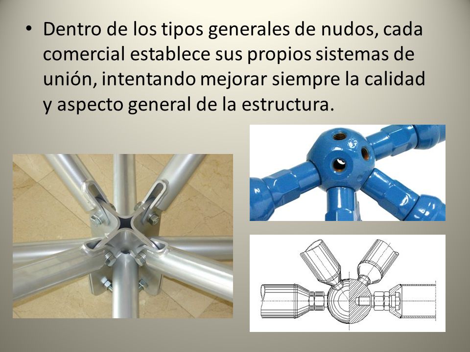 Dentro de los tipos generales de nudos, cada comercial establece sus propios sistemas de unión, intentando mejorar siempre la calidad y aspecto general de la estructura.