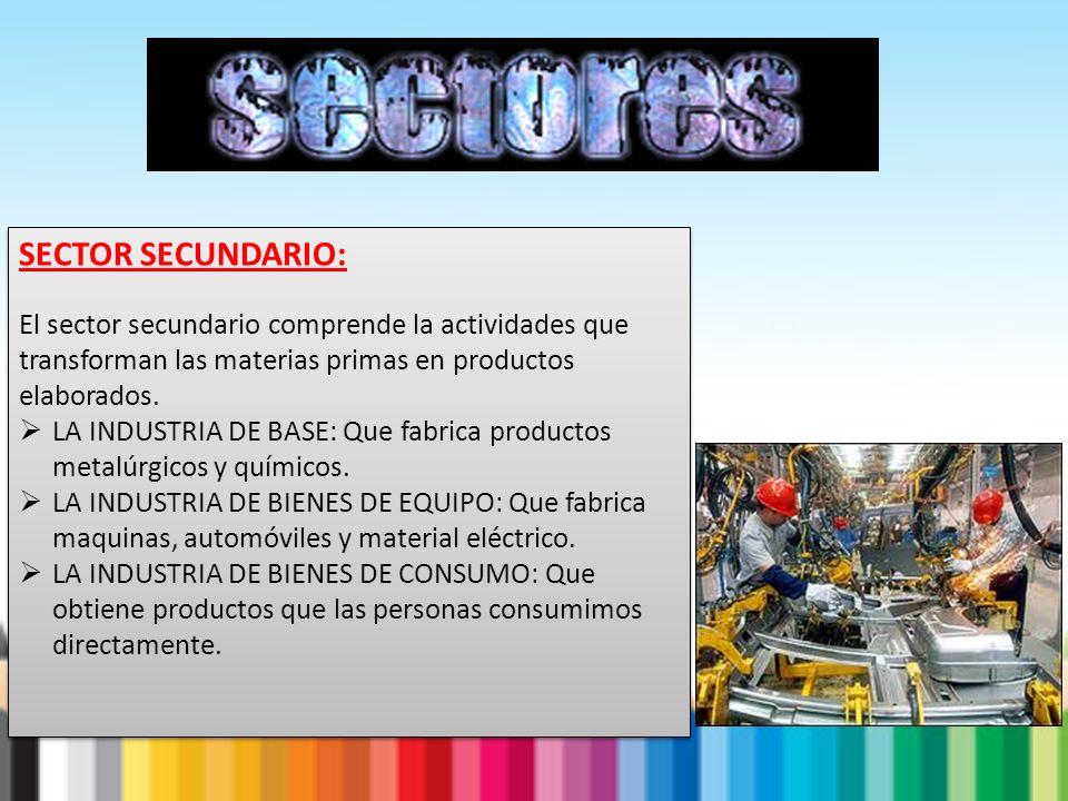 SECTOR SECUNDARIO: El sector secundario comprende la actividades que transforman las materias primas en productos elaborados.