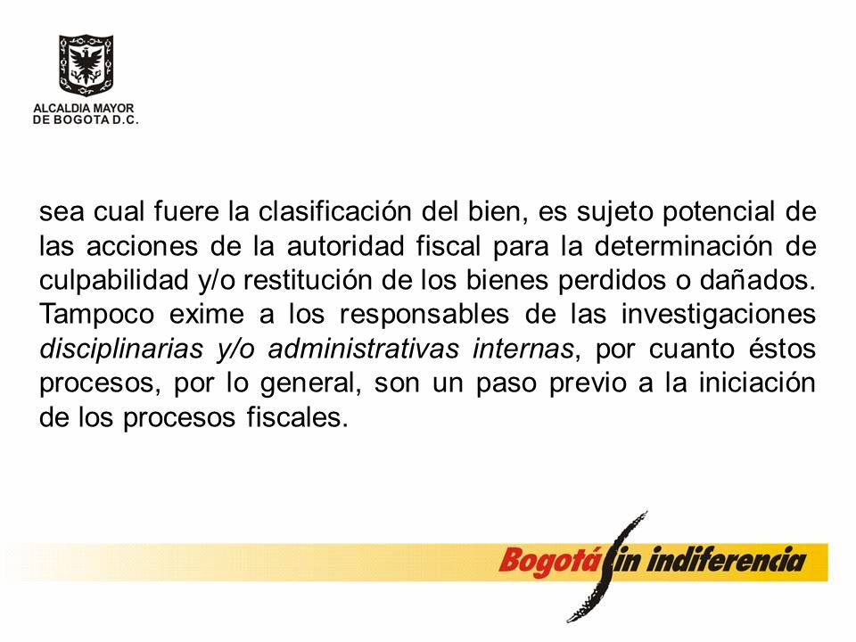 sea cual fuere la clasificación del bien, es sujeto potencial de las acciones de la autoridad fiscal para la determinación de culpabilidad y/o restitución de los bienes perdidos o dañados.