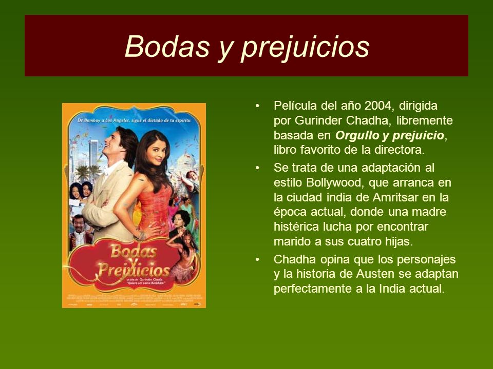 Bodas y prejuicios Película del año 2004, dirigida por Gurinder Chadha, libremente basada en Orgullo y prejuicio, libro favorito de la directora.