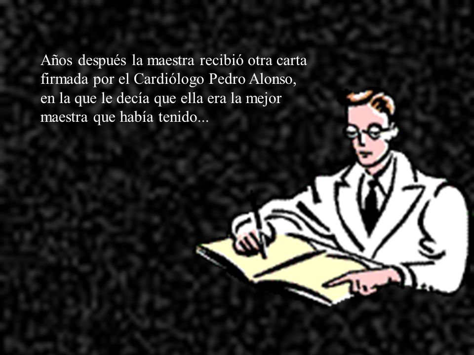 Años después la maestra recibió otra carta firmada por el Cardiólogo Pedro Alonso, en la que le decía que ella era la mejor maestra que había tenido...