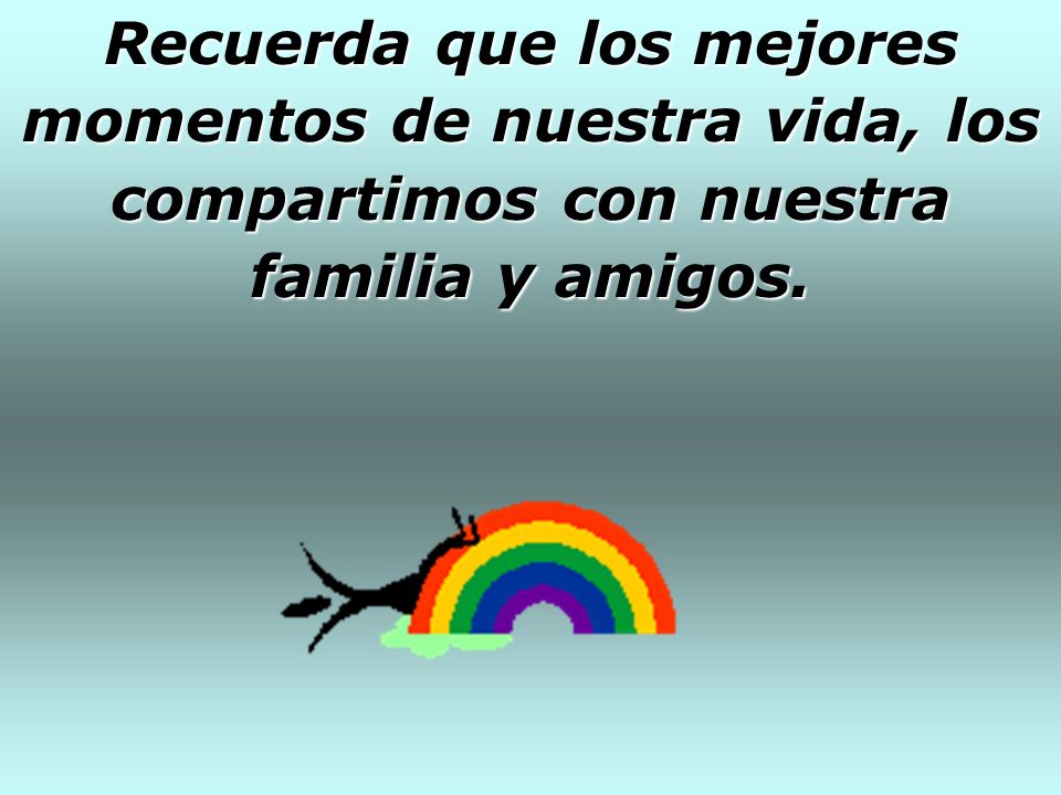 Recuerda que los mejores momentos de nuestra vida, los compartimos con nuestra familia y amigos.