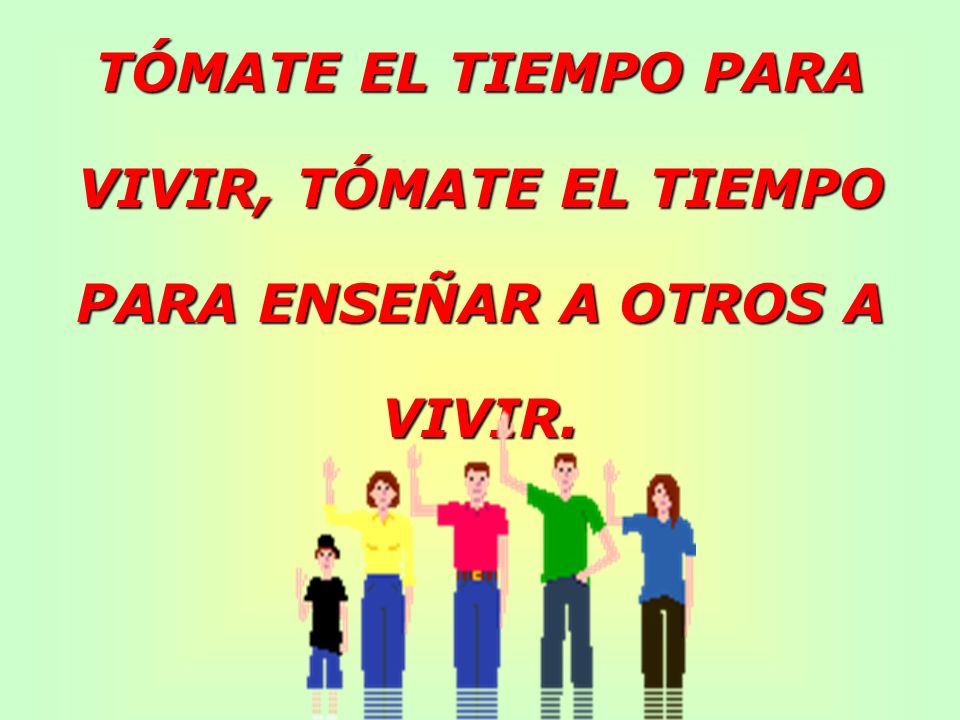TÓMATE EL TIEMPO PARA VIVIR, TÓMATE EL TIEMPO PARA ENSEÑAR A OTROS A VIVIR.
