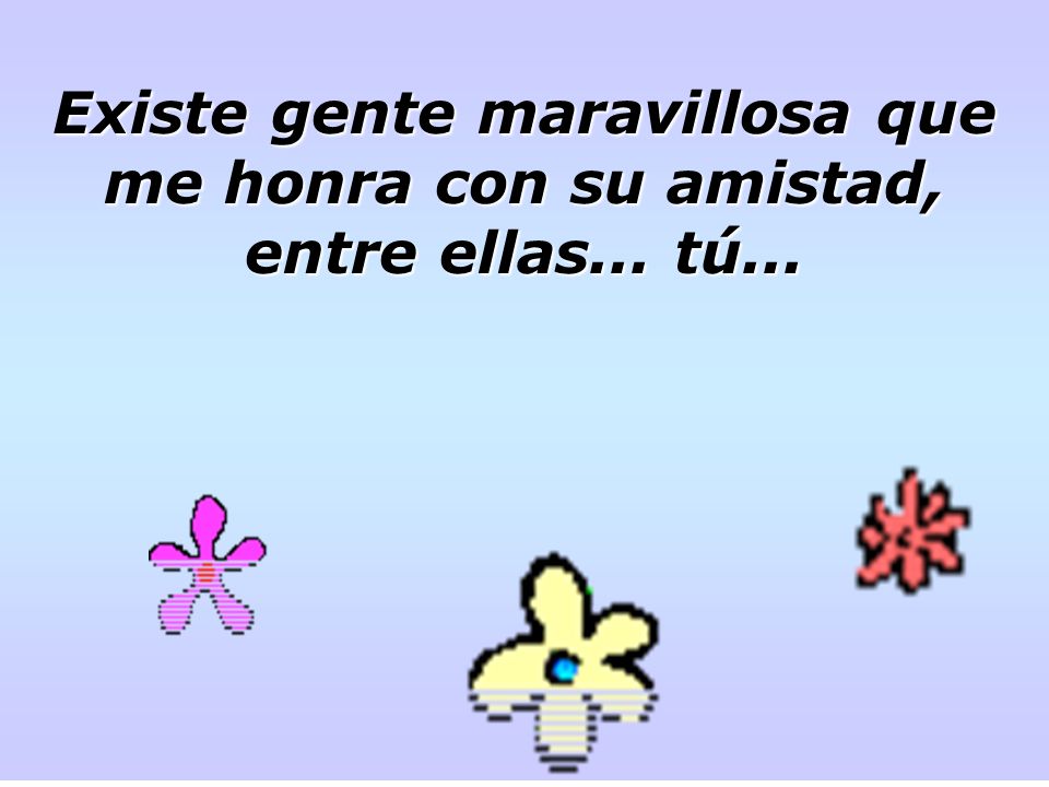 Existe gente maravillosa que me honra con su amistad, entre ellas... tú...