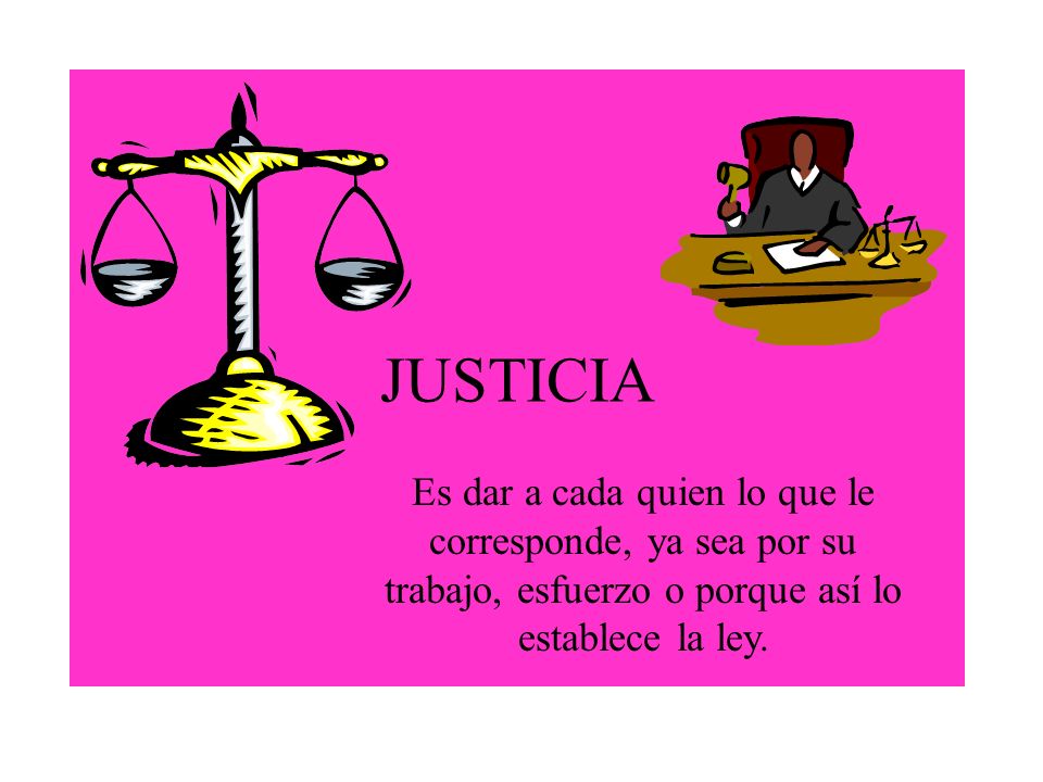 JUSTICIA Es dar a cada quien lo que le corresponde, ya sea por su trabajo, esfuerzo o porque así lo establece la ley.