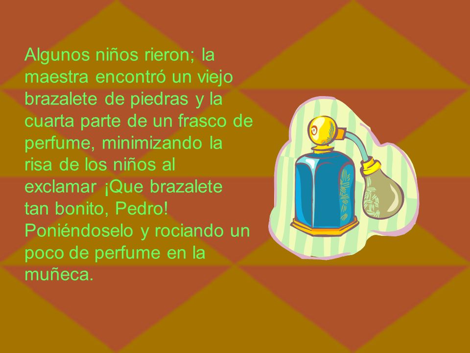 Algunos niños rieron; la maestra encontró un viejo brazalete de piedras y la cuarta parte de un frasco de perfume, minimizando la risa de los niños al exclamar ¡Que brazalete tan bonito, Pedro.