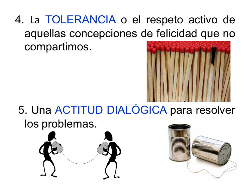 4. La TOLERANCIA o el respeto activo de aquellas concepciones de felicidad que no compartimos.