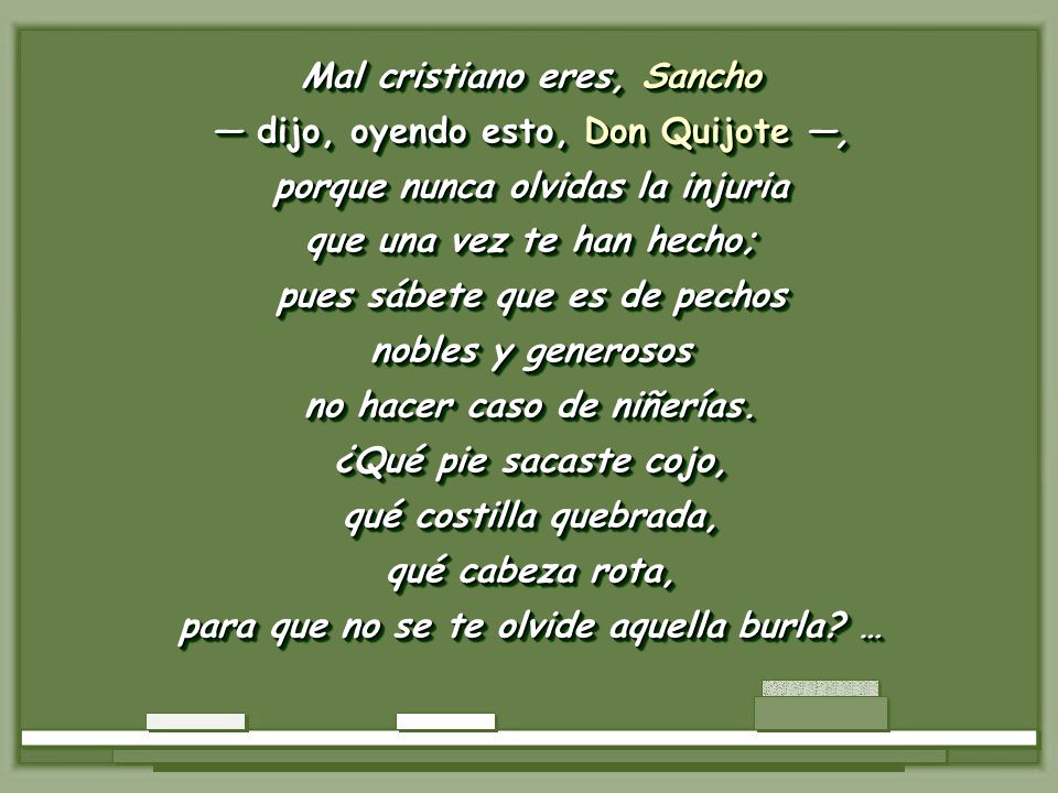 Mal cristiano eres, Sancho — dijo, oyendo esto, Don Quijote —,
